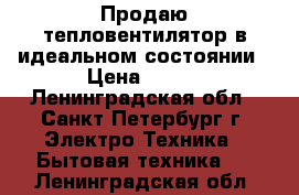 Продаю тепловентилятор в идеальном состоянии › Цена ­ 500 - Ленинградская обл., Санкт-Петербург г. Электро-Техника » Бытовая техника   . Ленинградская обл.